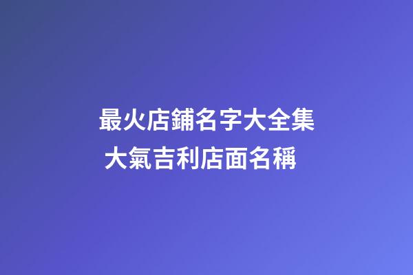 最火店鋪名字大全集 大氣吉利店面名稱-第1張-店鋪起名-玄機派